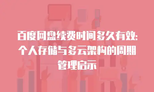 百度网盘续费时间多久有效：个人存储与多云架构的周期管理启示