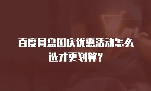 百度网盘国庆优惠活动怎么选才更划算？