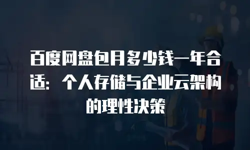 百度网盘包月多少钱一年合适：个人存储与企业云架构的理性决策