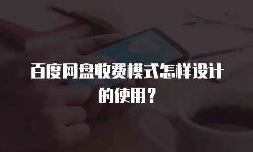 百度网盘收费模式怎样设计的使用？