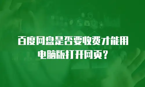 百度网盘是否要收费才能用电脑版打开网页？
