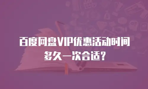 百度网盘VIP优惠活动时间多久一次合适？