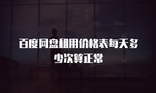 百度网盘租用价格表每天多少次算正常