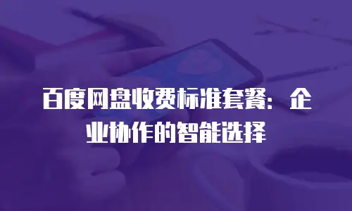 百度网盘收费标准套餐：企业协作的智能选择