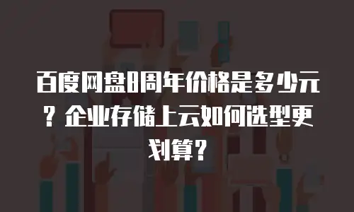 百度网盘8周年价格是多少元？企业存储上云如何选型更划算？