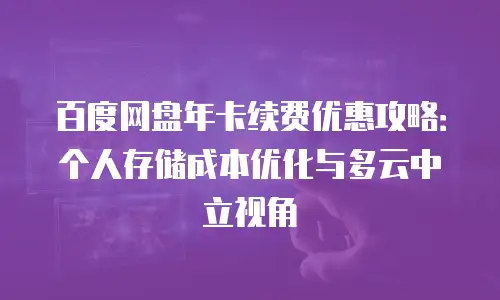 百度网盘年卡续费优惠攻略：个人存储成本优化与多云中立视角