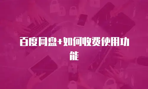 百度网盘+如何收费使用功能