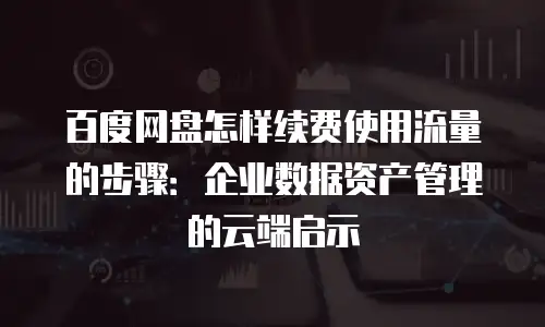 百度网盘怎样续费使用流量的步骤：企业数据资产管理的云端启示