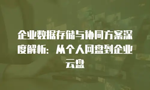 企业数据存储与协同方案深度解析：从个人网盘到企业云盘