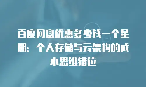 百度网盘优惠多少钱一个星期：个人存储与云架构的成本思维错位