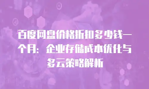 百度网盘价格折扣多少钱一个月：企业存储成本优化与多云策略解析