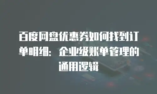 百度网盘优惠券如何找到订单明细：企业级账单管理的通用逻辑