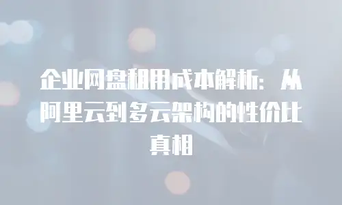 企业网盘租用成本解析：从阿里云到多云架构的性价比真相