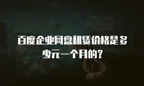 百度企业网盘租赁价格是多少元一个月的？