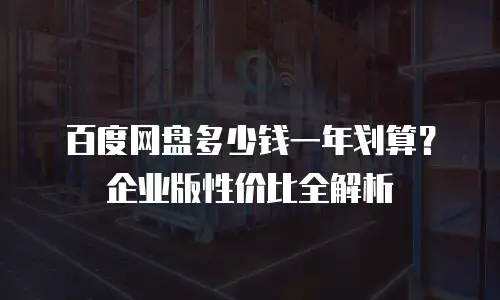 百度网盘多少钱一年划算？企业版性价比全解析