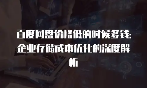 百度网盘价格低的时候多钱：企业存储成本优化的深度解析