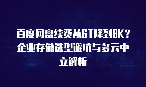 百度网盘续费从6T降到8K？企业存储选型避坑与多云中立解析