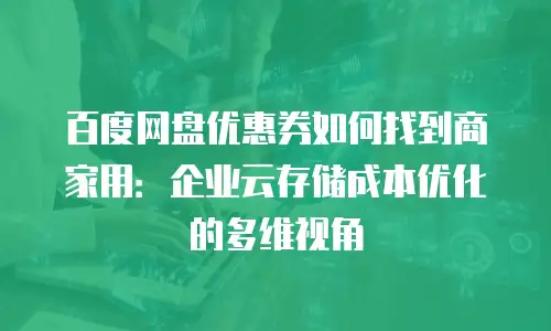 百度网盘优惠券如何找到商家用：企业云存储成本优化的多维视角