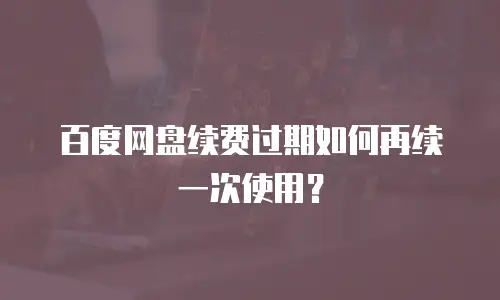 百度网盘续费过期如何再续一次使用？