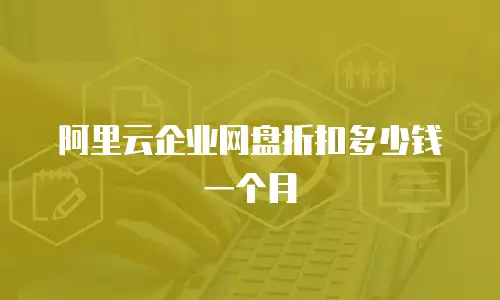 阿里云企业网盘折扣多少钱一个月