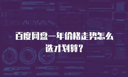 百度网盘一年价格走势怎么选才划算？