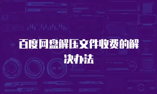 百度网盘解压文件收费的解决办法
