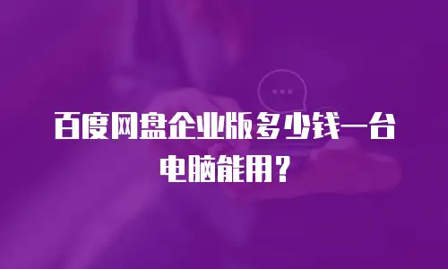 百度网盘企业版多少钱一台电脑能用？