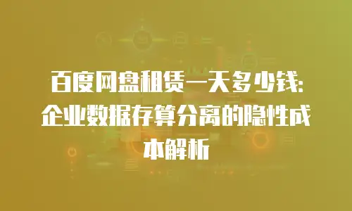 百度网盘租赁一天多少钱：企业数据存算分离的隐性成本解析