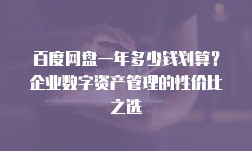百度网盘一年多少钱划算？企业数字资产管理的性价比之选