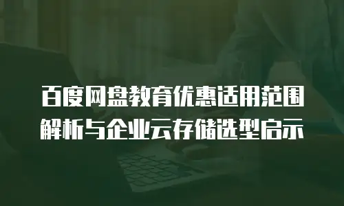百度网盘教育优惠适用范围解析与企业云存储选型启示