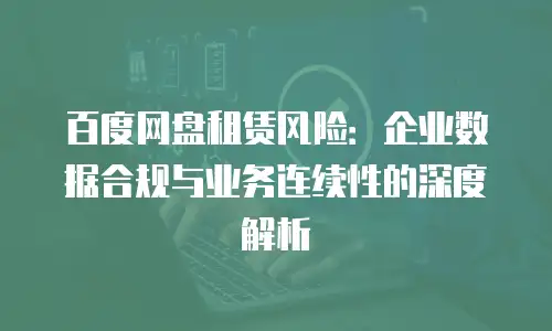 百度网盘租赁风险：企业数据合规与业务连续性的深度解析