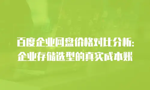 百度企业网盘价格对比分析：企业存储选型的真实成本账