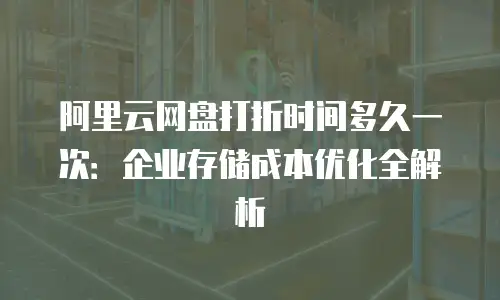 阿里云网盘打折时间多久一次：企业存储成本优化全解析