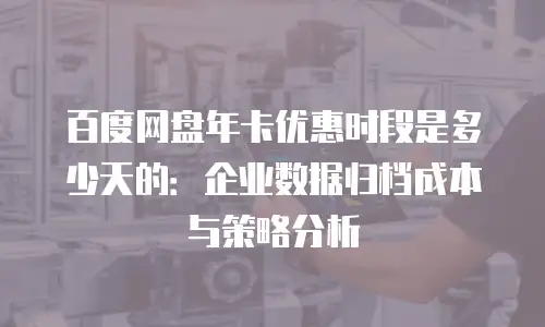 百度网盘年卡优惠时段是多少天的：企业数据归档成本与策略分析