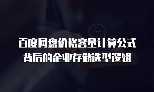 百度网盘价格容量计算公式背后的企业存储选型逻辑