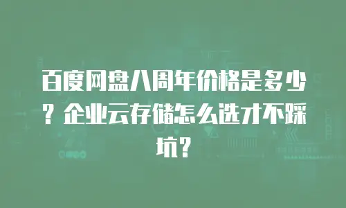 百度网盘八周年价格是多少？企业云存储怎么选才不踩坑？