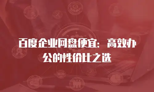 百度企业网盘便宜：高效办公的性价比之选