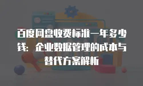百度网盘收费标准一年多少钱：企业数据管理的成本与替代方案解析