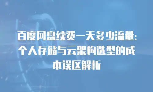 百度网盘续费一天多少流量：个人存储与云架构选型的成本误区解析