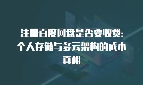 注册百度网盘是否要收费：个人存储与多云架构的成本真相
