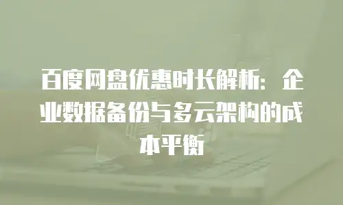 百度网盘优惠时长解析：企业数据备份与多云架构的成本平衡
