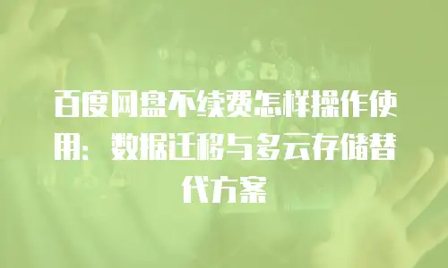 百度网盘不续费怎样操作使用：数据迁移与多云存储替代方案