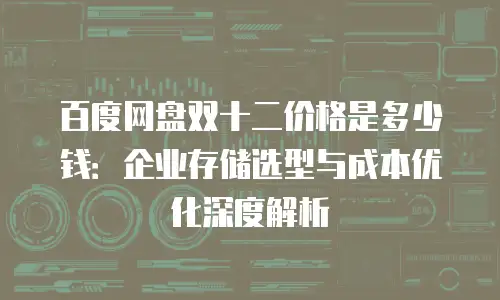 百度网盘双十二价格是多少钱：企业存储选型与成本优化深度解析