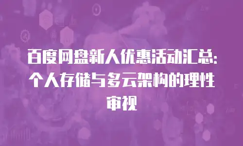 百度网盘新人优惠活动汇总：个人存储与多云架构的理性审视