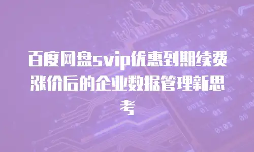 百度网盘svip优惠到期续费涨价后的企业数据管理新思考