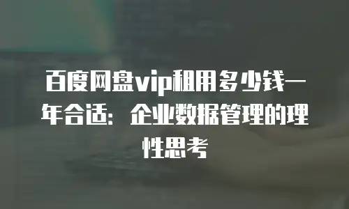 百度网盘vip租用多少钱一年合适：企业数据管理的理性思考
