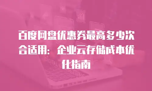 百度网盘优惠券最高多少次合适用：企业云存储成本优化指南