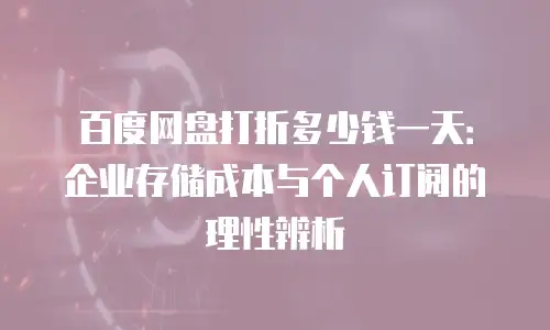百度网盘打折多少钱一天：企业存储成本与个人订阅的理性辨析