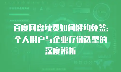 百度网盘续费如何解约免签：个人用户与企业存储选型的深度辨析