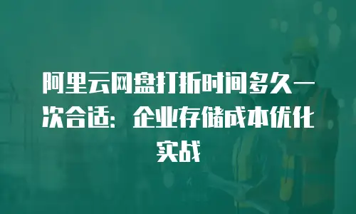 阿里云网盘打折时间多久一次合适：企业存储成本优化实战